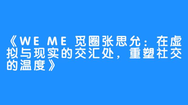 《WEME觅圈张思允：在虚拟与现实的交汇处，重塑社交的温度》