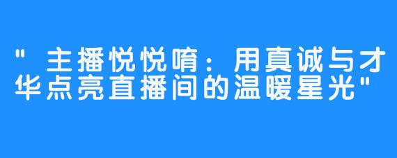 “主播悦悦唷：用真诚与才华点亮直播间的温暖星光”