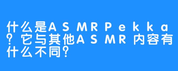 什么是ASMRPekka？它与其他ASMR内容有什么不同？
