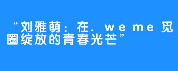 “刘雅萌：在.weme觅圈绽放的青春光芒”