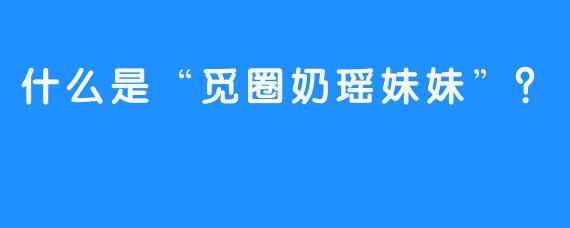 什么是“觅圈奶瑶妹妹”？