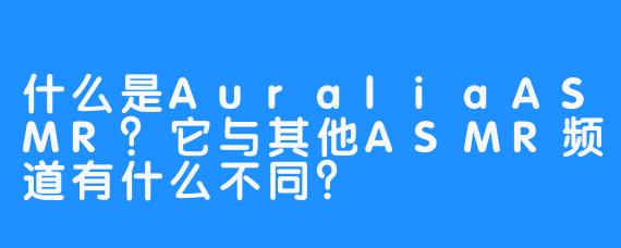什么是AuraliaASMR？它与其他ASMR频道有什么不同？