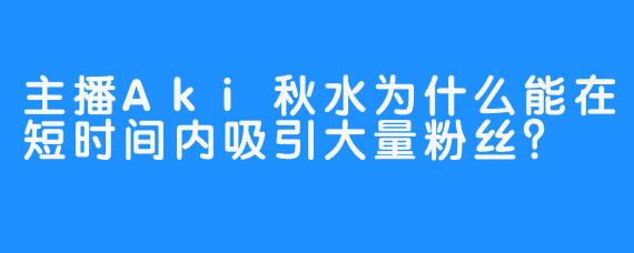 主播Aki秋水为什么能在短时间内吸引大量粉丝？