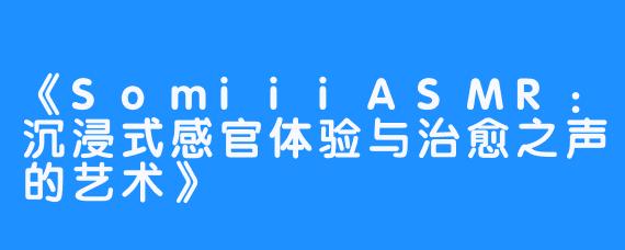 《SomiiiASMR：沉浸式感官体验与治愈之声的艺术》