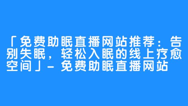 「免费助眠直播网站推荐：告别失眠，轻松入眠的线上疗愈空间」-免费助眠直播网站
