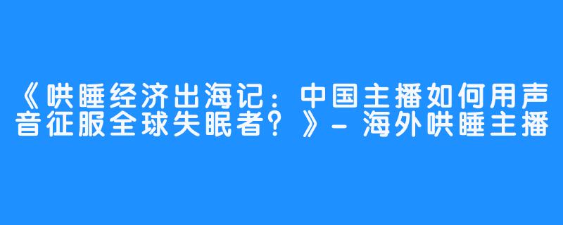 《哄睡经济出海记：中国主播如何用声音征服全球失眠者？》-海外哄睡主播