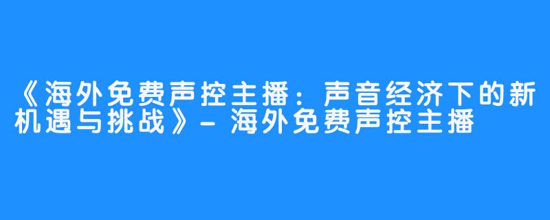 《海外免费声控主播：声音经济下的新机遇与挑战》-海外免费声控主播