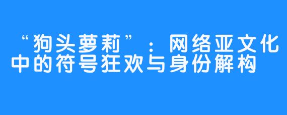 “狗头萝莉”：网络亚文化中的符号狂欢与身份解构