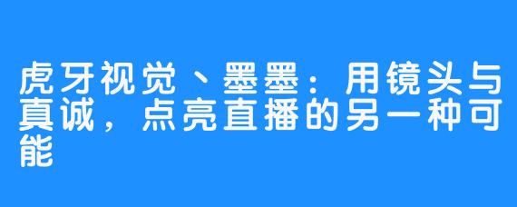 虎牙视觉丶墨墨：用镜头与真诚，点亮直播的另一种可能