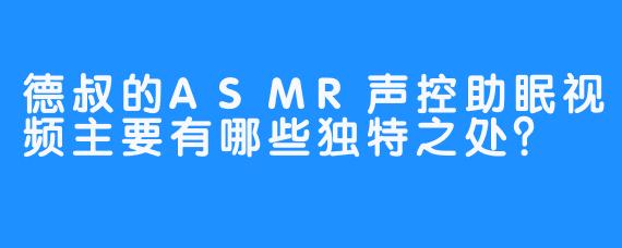 德叔的ASMR声控助眠视频主要有哪些独特之处？
