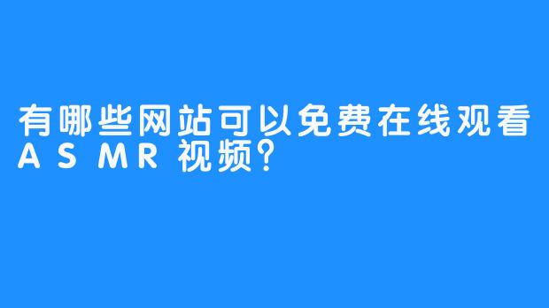 有哪些网站可以免费在线观看ASMR视频？