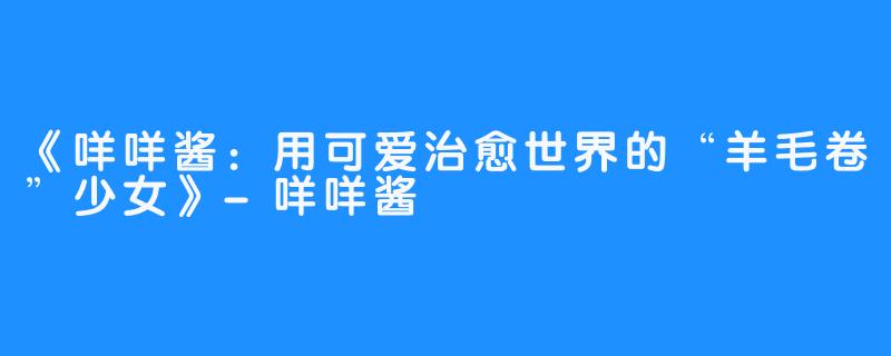 《咩咩酱：用可爱治愈世界的“羊毛卷”少女》-咩咩酱