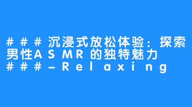 ###沉浸式放松体验:探索男性ASMR的独特魅力
###-Relaxing Male ASMR