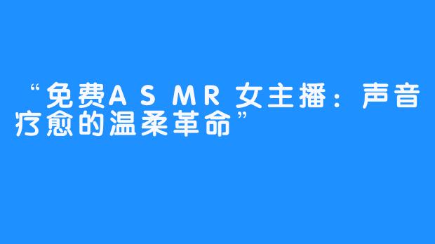 “免费ASMR女主播：声音疗愈的温柔革命”