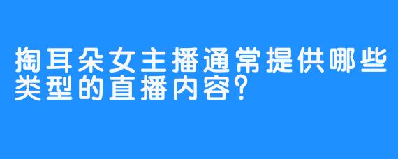 掏耳朵女主播通常提供哪些类型的直播内容?