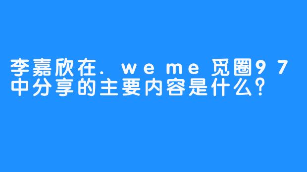 李嘉欣在.weme觅圈97中分享的主要内容是什么？