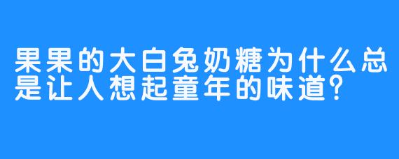 果果的大白兔奶糖为什么总是让人想起童年的味道？