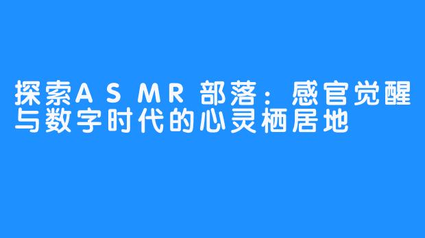 探索ASMR部落：感官觉醒与数字时代的心灵栖居地