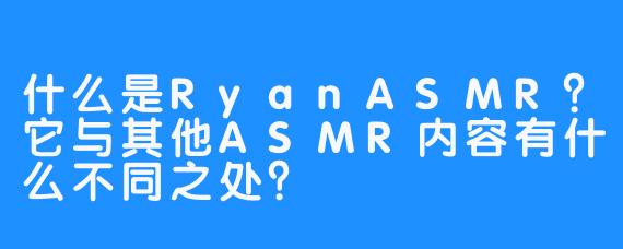 什么是RyanASMR？它与其他ASMR内容有什么不同之处？