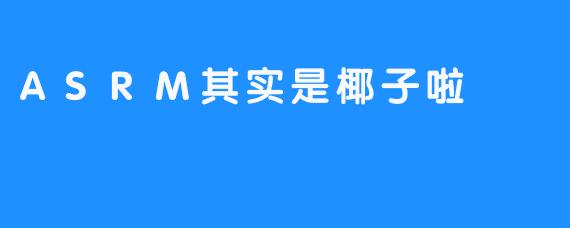 ASRM其实是椰子啦