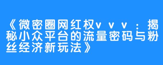 《微密圈网红权vvv：揭秘小众平台的流量密码与粉丝经济新玩法》