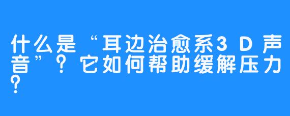 什么是“耳边治愈系3D声音”？它如何帮助缓解压力？