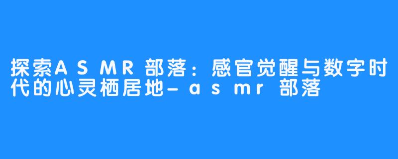 探索ASMR部落:感官觉醒与数字时代的心灵栖居地-asmr部落