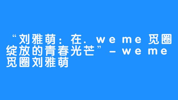 “刘雅萌：在.weme觅圈绽放的青春光芒”-weme觅圈刘雅萌