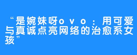 “是婉妹呀ovo：用可爱与真诚点亮网络的治愈系女孩”