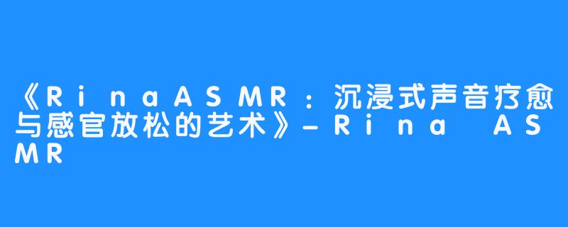 《RinaASMR:沉浸式声音疗愈与感官放松的艺术》-Rina ASMR