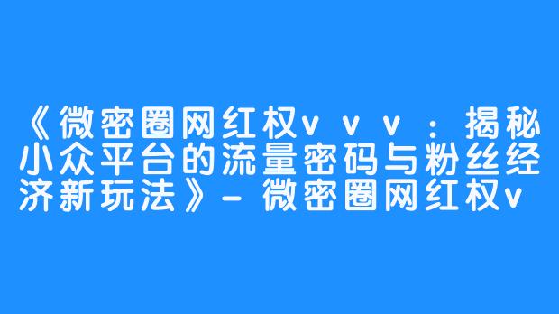 《微密圈网红权vvv：揭秘小众平台的流量密码与粉丝经济新玩法》-微密圈网红权vvv