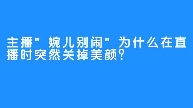 主播”婉儿别闹”为什么在直播时突然关掉美颜？