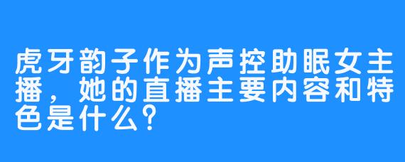 虎牙韵子作为声控助眠女主播,她的直播主要内容和特色是什么?
