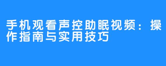 手机观看声控助眠视频：操作指南与实用技巧