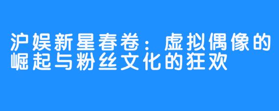 沪娱新星春卷：虚拟偶像的崛起与粉丝文化的狂欢