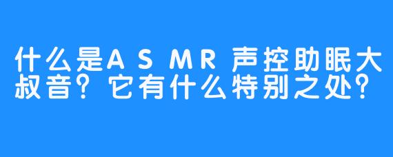 什么是ASMR声控助眠大叔音？它有什么特别之处？