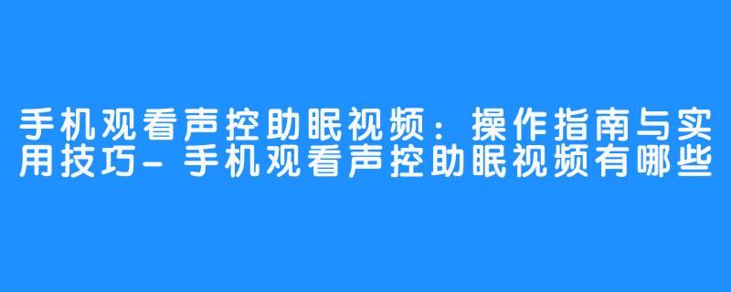 手机观看声控助眠视频：操作指南与实用技巧-手机观看声控助眠视频有哪些