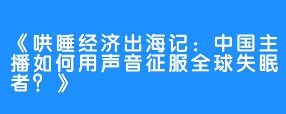 《哄睡经济出海记：中国主播如何用声音征服全球失眠者？》