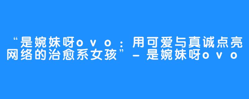 “是婉妹呀ovo：用可爱与真诚点亮网络的治愈系女孩”-是婉妹呀ovo
