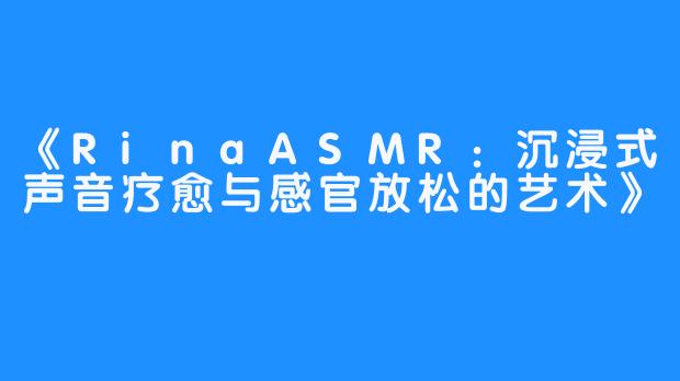 《RinaASMR：沉浸式声音疗愈与感官放松的艺术》