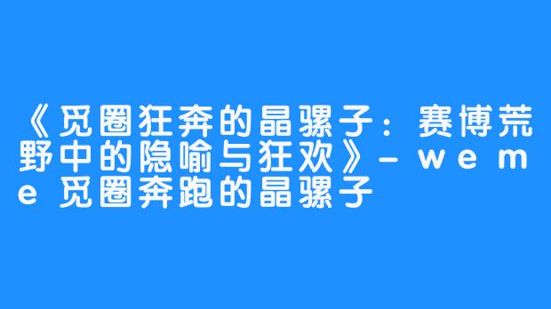 《觅圈狂奔的晶骡子：赛博荒野中的隐喻与狂欢》-weme觅圈奔跑的晶骡子