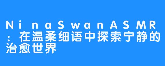 NinaSwanASMR：在温柔细语中探索宁静的治愈世界