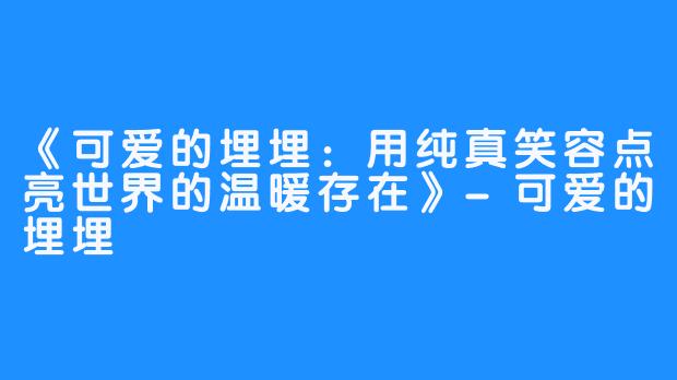 《可爱的埋埋：用纯真笑容点亮世界的温暖存在》-可爱的埋埋
