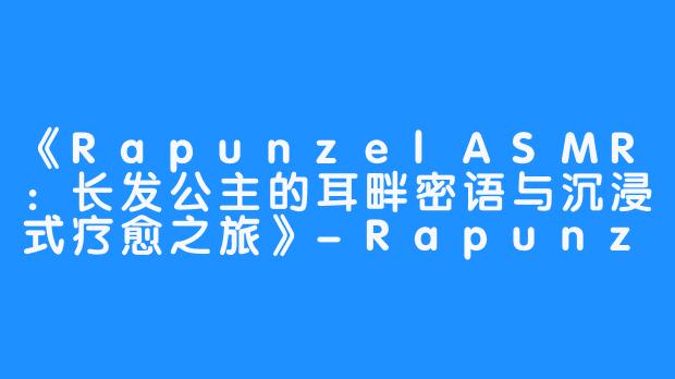 《RapunzelASMR:长发公主的耳畔密语与沉浸式疗愈之旅》-Rapunzel ASMR