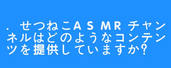 .せつねこASMRチャンネルはどのようなコンテンツを提供していますか?
