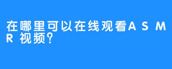 在哪里可以在线观看ASMR视频？