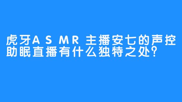 虎牙ASMR主播安七的声控助眠直播有什么独特之处？