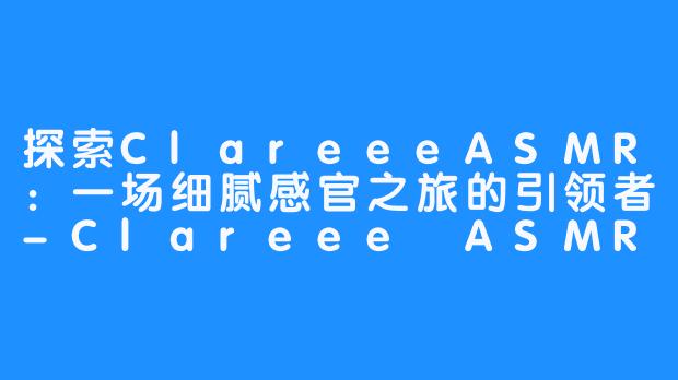 探索ClareeeASMR：一场细腻感官之旅的引领者-Clareee ASMR