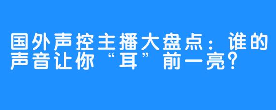 国外声控主播大盘点：谁的声音让你“耳”前一亮？