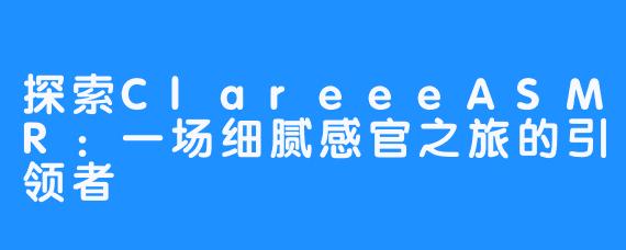 探索ClareeeASMR：一场细腻感官之旅的引领者